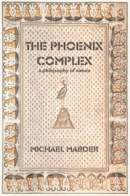 The Phoenix Complex: A Philosophy of Nature - Marder, Michael