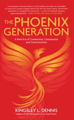 The Phoenix Generation: A New Era of Connection, Compassion, and Consciousness - Dennis, Kingsley L