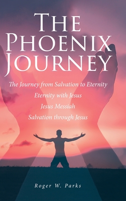 The Phoenix Journey: The Journey from Salvation to Eternity Eternity with Jesus Jesus Messiah Salvation through Jesus - Parks, Roger W