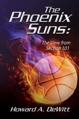 The Phoenix Suns: The View From Section 101 - DeWitt, Howard A