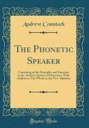 The Phonetic Speaker: Consisting of the Principles and Exercises in the Author's System of Elocution, with Additions; The Whole in the New Alphabet (Classic Reprint)