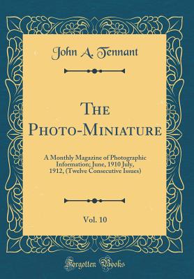 The Photo-Miniature, Vol. 10: A Monthly Magazine of Photographic Information; June, 1910 July, 1912, (Twelve Consecutive Issues) (Classic Reprint) - Tennant, John A