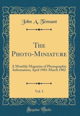 The Photo-Miniature, Vol. 3: A Monthly Magazine of Photographic Information; April 1901-March 1902 (Classic Reprint) - Tennant, John A