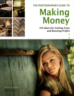 The Photographer's Guide To Making Money: Over 150 Money-Making Ideas from the Pros