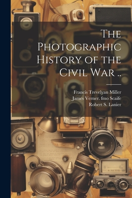 The Photographic History of the Civil war .. - Miller, Francis Trevelyan, and Lanier, Robert S 1880-, and Scaife, James Verner Fmo