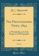 The Photographic News, 1893, Vol. 37: A Weekly Record of the Progress of Photography (Classic Reprint)