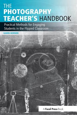 The Photography Teacher's Handbook: Practical Methods for Engaging Students in the Flipped Classroom - Horner, Garin