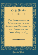 The Phrenological Miscellany, or the Annuals of Phrenology and Physiognomy from 1865 to 1873 (Classic Reprint)