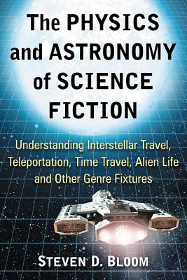 The Physics and Astronomy of Science Fiction: Understanding Interstellar Travel, Teleportation, Time Travel, Alien Life and Other Genre Fixtures - Bloom, Steven D