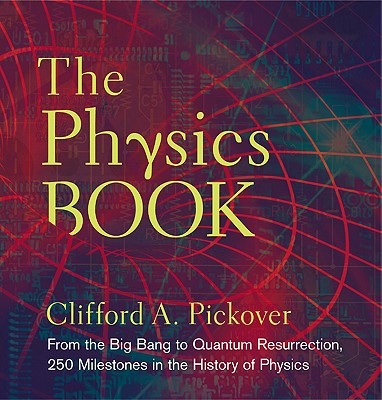 The Physics Book: From the Big Bang to Quantum Resurrection, 250 Milestones in the History of Physics - Pickover, Clifford A.