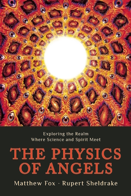 The Physics of Angels: Exploring the Realm Where Science and Spirit Meet - Sheldrake, Rupert, Ph.D., and Fox, Matthew