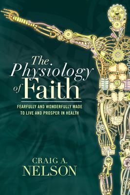 The Physiology of Faith: Fearfully and Wonderfully Made to Live and Prosper in Health - Nelson, Craig A