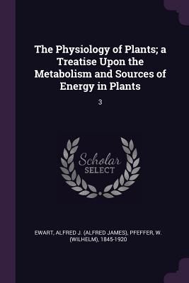 The Physiology of Plants; a Treatise Upon the Metabolism and Sources of Energy in Plants: 3 - Ewart, Alfred J, and Pfeffer, W 1845-1920