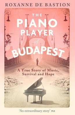 The Piano Player of Budapest: A True Story of Music, Survival and Hope - Bastion, Roxanne de