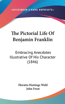 The Pictorial Life Of Benjamin Franklin: Embracing Anecdotes Illustrative Of His Character (1846) - Weld, H Hastings, and Frost, John