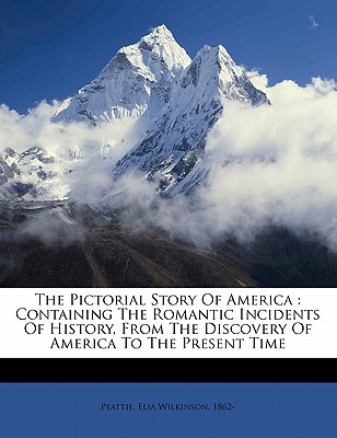 The Pictorial Story of America: Containing the Romantic Incidents of History, from the Discovery of America to the Present Time - Peattie, Elia Wilkinson