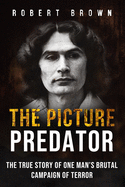The Picture Predator: The True Story of One Mans Brutal Campaign of Terror