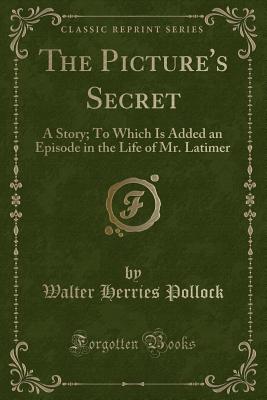 The Picture's Secret: A Story; To Which Is Added an Episode in the Life of Mr. Latimer (Classic Reprint) - Pollock, Walter Herries