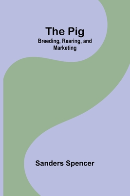 The Pig: Breeding, Rearing, and Marketing - Spencer, Sanders