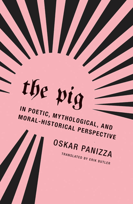 The Pig: In Poetic, Mythological, and Moral-Historical Perspective - Panizza, Oskar, and Butler, Erik (Introduction by)