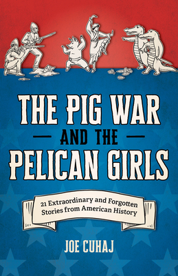 The Pig War and the Pelican Girls: 21 Extraordinary and Forgotten Stories from American History - Cuhaj, Joe