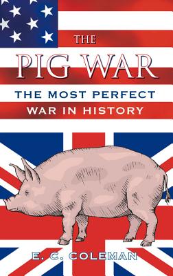 The Pig War: The Most Perfect War in History - Coleman, E C