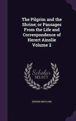 The Pilgrim and the Shrine; or Passages From the Life and Correspondence of Herert Ainslie Volume 2 - Maitland, Edward