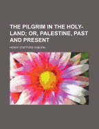 The Pilgrim in the Holy-Land; Or, Palestine, Past and Present