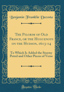 The Pilgrim of Old France, or the Huguenots on the Hudson, 1613-14: To Which Is Added the Stormy Petrel and Other Pieces of Verse (Classic Reprint)