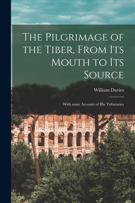 The Pilgrimage of the Tiber [microform], From Its Mouth to Its Source: With Some Account of His Tributaries - Davies, William