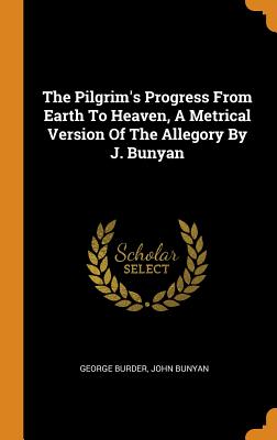 The Pilgrim's Progress From Earth To Heaven, A Metrical Version Of The Allegory By J. Bunyan - Burder, George, and Bunyan, John