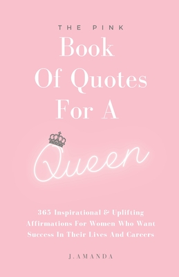 The Pink Book Of Quotes For A Queen: 365 Inspirational & Uplifting Affirmations For Women Who Want Success In Their Lives And Careers - Amanda, J