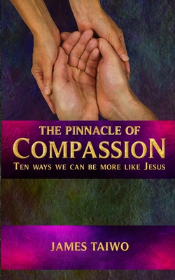 The Pinnacle of Compassion: Ten Ways We Can Be More Like Jesus - Taiwo, James