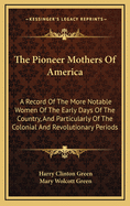 The Pioneer Mothers of America: A Record of the More Notable Women of the Early Days of the Country, and Particularly of the Colonial and Revolutionary Periods, by Harry Clinton Green and Mary Wolcott Green