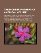 The Pioneer Mothers of America (Volume 1); A Record of the More Notable Women of the Early Days of the Country, and Particularly of the Colonial and Revolutionary Periods, by Harry Clinton Green and Mary Wolcott Green