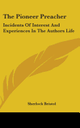 The Pioneer Preacher: Incidents Of Interest And Experiences In The Authors Life