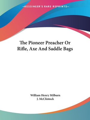 The Pioneer Preacher Or Rifle, Axe And Saddle Bags - Milburn, William Henry, and McClintock, J (Foreword by)