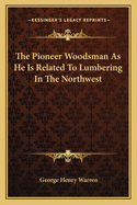 The Pioneer Woodsman as He Is Related to Lumbering in the Northwest