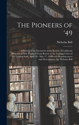 The Pioneers of '49: a History of the Excursion of the Society of California Pioneers of New England From Boston to the Leading Cities of the Golden State, April 10 - May 17, 1890 With Reminiscences and Descriptions /by Nicholas Ball - Ball, Nicholas 1828-1896 (Creator)