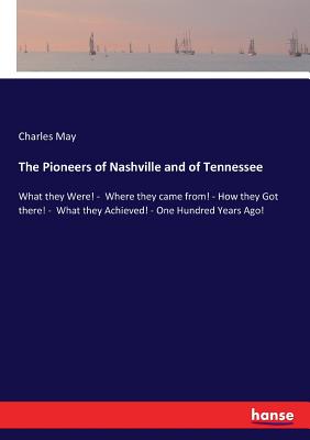 The Pioneers of Nashville and of Tennessee: What they Were! - Where they came from! - How they Got there! - What they Achieved! - One Hundred Years Ago! - May, Charles