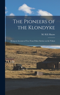 The Pioneers of the Klondyke: Being an Account of Two Years Police Service on the Yukon - Hayne, M H E