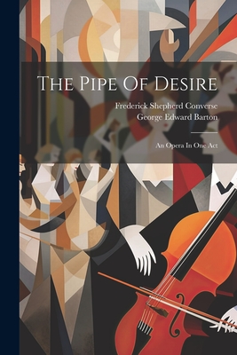 The Pipe Of Desire: An Opera In One Act - Barton, George Edward, and Frederick Shepherd Converse (Creator)