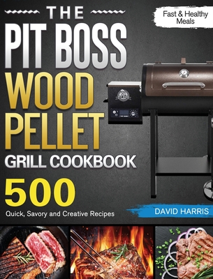 The Pit Boss Wood Pellet Grill Cookbook: 500 Quick, Savory and Creative Recipes for Fast & Healthy Meals - Harris, David