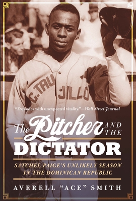 The Pitcher and the Dictator: Satchel Paige's Unlikely Season in the Dominican Republic - Smith, Averell Ace