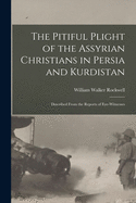 The Pitiful Plight of the Assyrian Christians in Persia and Kurdistan: Described from the Reports of Eye-Witnesses (Classic Reprint)