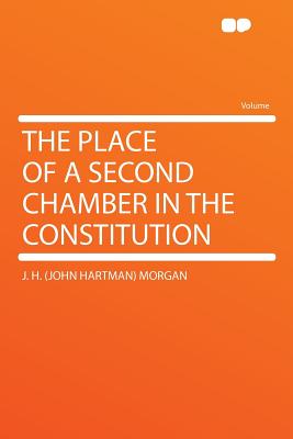 The Place of a Second Chamber in the Constitution - Morgan, J H 1876-1955