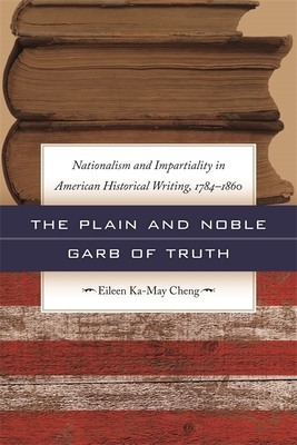 The Plain and Noble Garb of Truth: Nationalism & Impartiality in American Historical Writing, 1784-1860 - Cheng, Eileen Ka-May