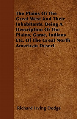 The Plains Of The Great West And Their Inhabitants. Being A Description Of The Plains, Game, Indians Etc. Of The Great North American Desert - Dodge, Richard Irving