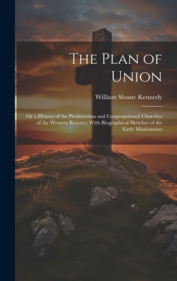The Plan of Union: Or a History of the Presbyterian and Congregational Churches of the Western Reserve; With Biographical Sketches of the Early Missionaries - Kennedy, William Sloane