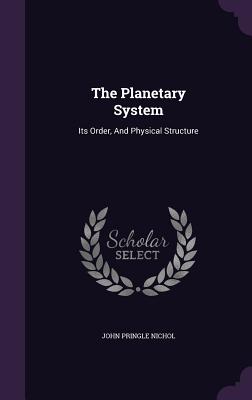The Planetary System: Its Order, And Physical Structure - Nichol, John Pringle
